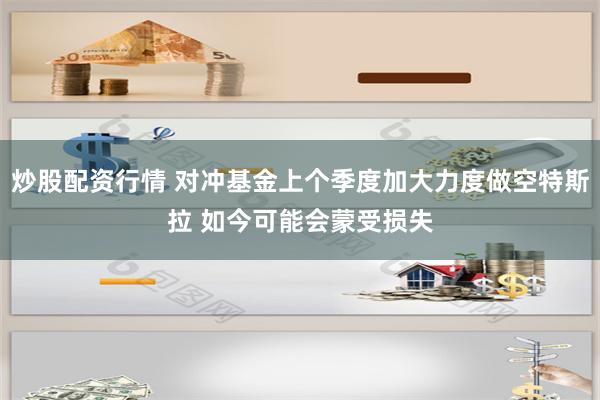 炒股配资行情 对冲基金上个季度加大力度做空特斯拉 如今可能会蒙受损失