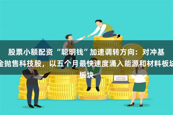 股票小额配资 “聪明钱”加速调转方向：对冲基金抛售科技股，以五个月最快速度涌入能源和材料板块