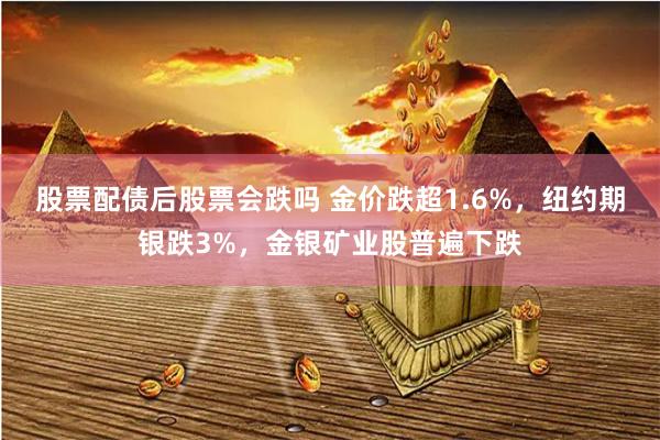 股票配债后股票会跌吗 金价跌超1.6%，纽约期银跌3%，金银矿业股普遍下跌