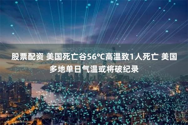 股票配资 美国死亡谷56℃高温致1人死亡 美国多地单日气温或将破纪录