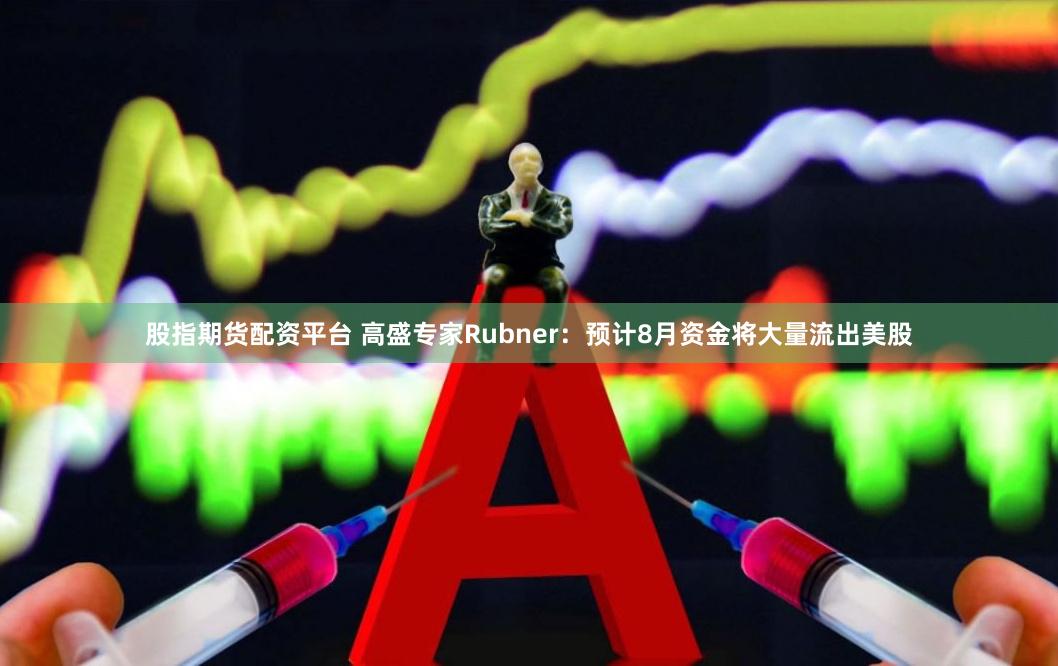 股指期货配资平台 高盛专家Rubner：预计8月资金将大量流出美股