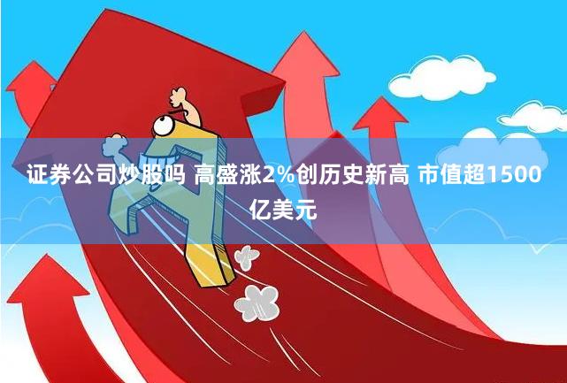 证券公司炒股吗 高盛涨2%创历史新高 市值超1500亿美元