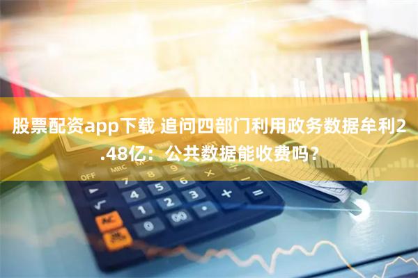 股票配资app下载 追问四部门利用政务数据牟利2.48亿：公共数据能收费吗？