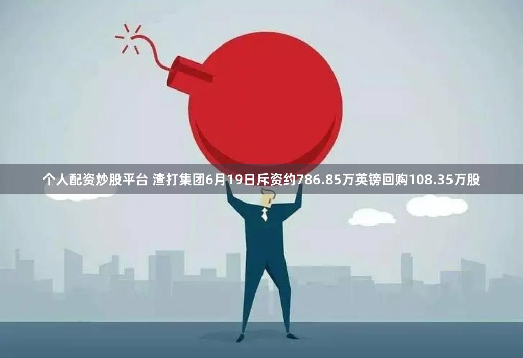 个人配资炒股平台 渣打集团6月19日斥资约786.85万英镑回购108.35万股