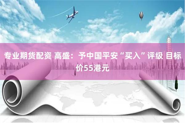 专业期货配资 高盛：予中国平安“买入”评级 目标价55港元