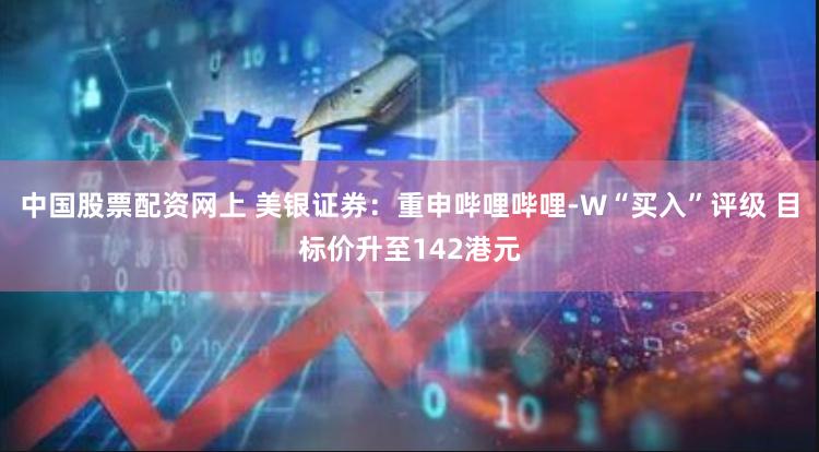 中国股票配资网上 美银证券：重申哔哩哔哩-W“买入”评级 目标价升至142港元