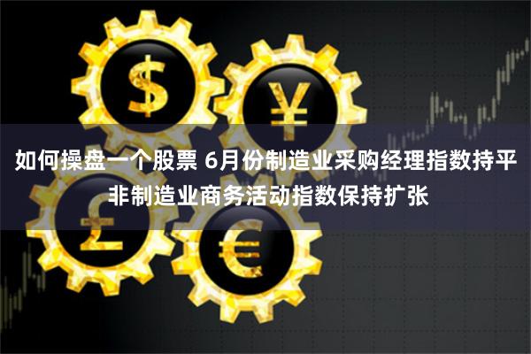 如何操盘一个股票 6月份制造业采购经理指数持平 非制造业商务活动指数保持扩张