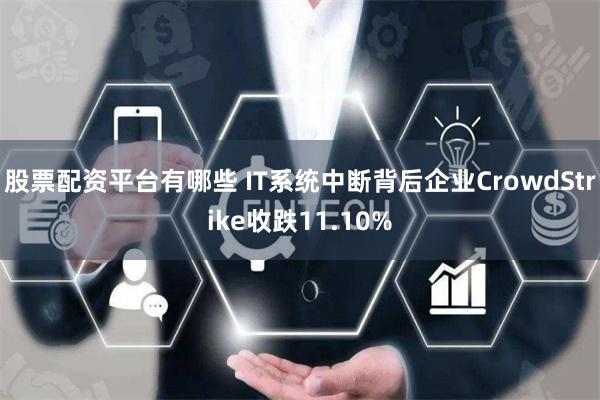 股票配资平台有哪些 IT系统中断背后企业CrowdStrike收跌11.10%