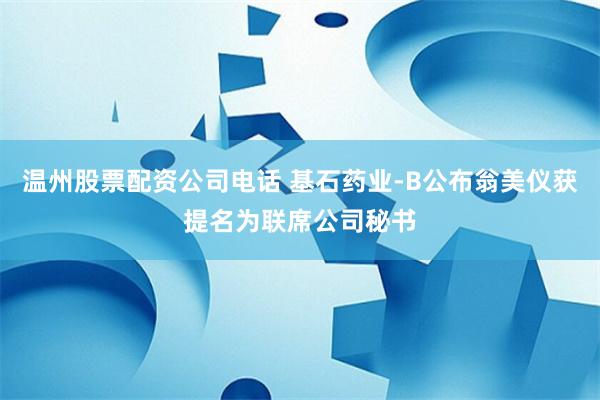 温州股票配资公司电话 基石药业-B公布翁美仪获提名为联席公司秘书