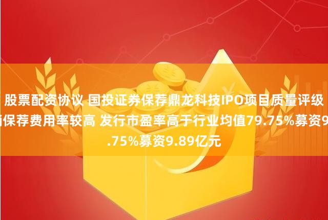 股票配资协议 国投证券保荐鼎龙科技IPO项目质量评级C级 承销保荐费用率较高 发行市盈率高于行业均值79.75%募资9.89亿元