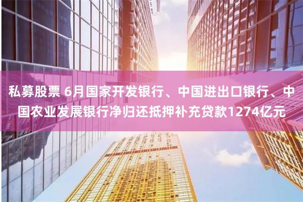 私募股票 6月国家开发银行、中国进出口银行、中国农业发展银行净归还抵押补充贷款1274亿元