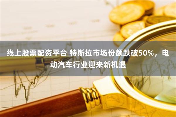 线上股票配资平台 特斯拉市场份额跌破50%，电动汽车行业迎来新机遇