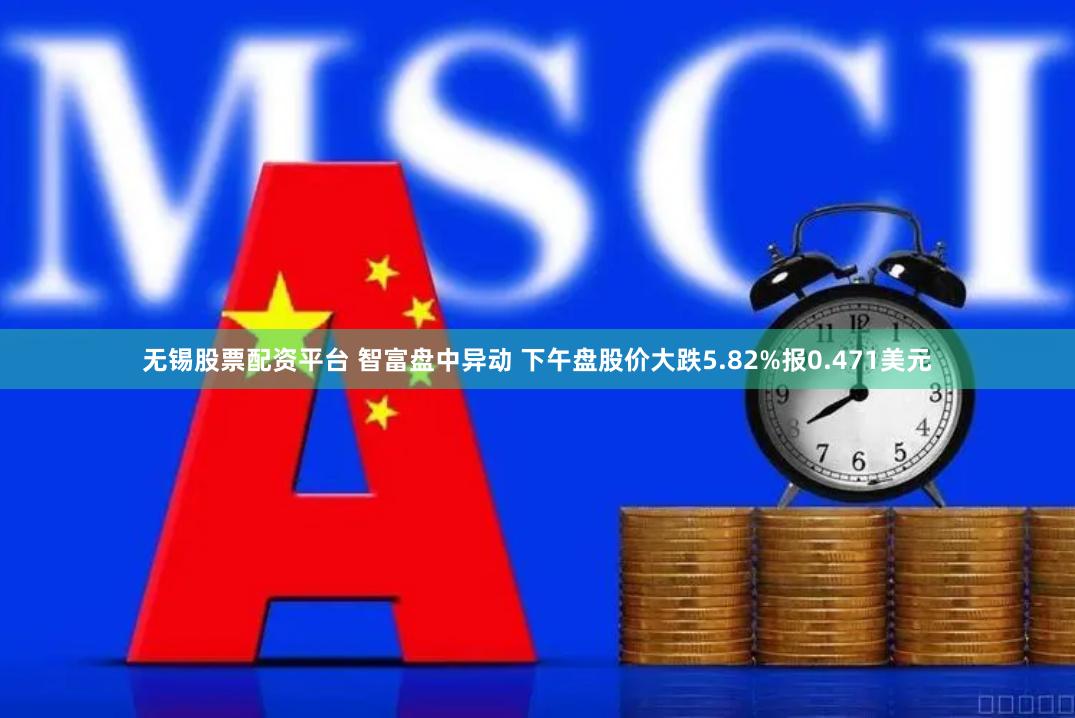 无锡股票配资平台 智富盘中异动 下午盘股价大跌5.82%报0.471美元