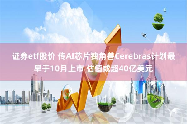 证券etf股价 传AI芯片独角兽Cerebras计划最早于10月上市 估值或超40亿美元