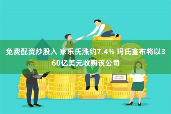 免费配资炒股入 家乐氏涨约7.4% 玛氏宣布将以360亿美元收购该公司