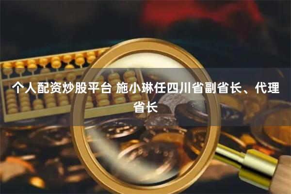 个人配资炒股平台 施小琳任四川省副省长、代理省长