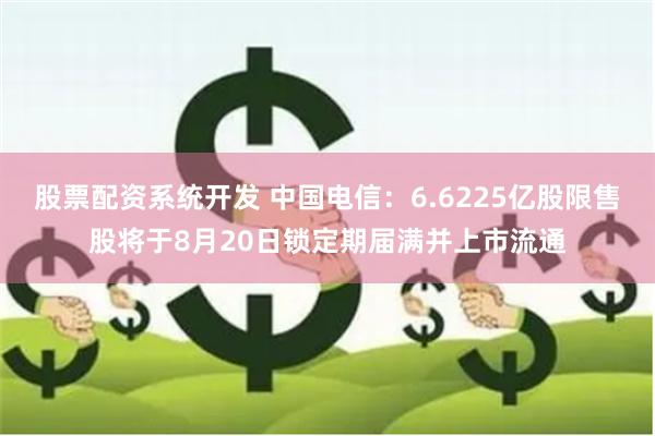 股票配资系统开发 中国电信：6.6225亿股限售股将于8月20日锁定期届满并上市流通