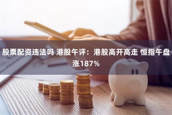 股票配资违法吗 港股午评：港股高开高走 恒指午盘涨187%