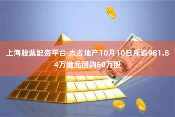 上海股票配资平台 太古地产10月10日斥资981.84万港元回购60万股