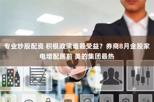 专业炒股配资 积极政策谁最受益？券商8月金股家电增配居前 美的集团最热