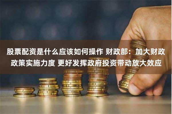 股票配资是什么应该如何操作 财政部：加大财政政策实施力度 更好发挥政府投资带动放大效应