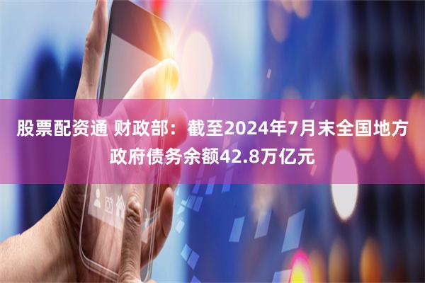 股票配资通 财政部：截至2024年7月末全国地方政府债务余额42.8万亿元