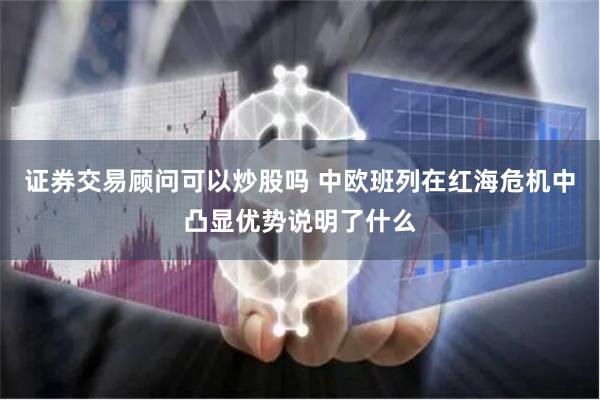 证券交易顾问可以炒股吗 中欧班列在红海危机中凸显优势说明了什么