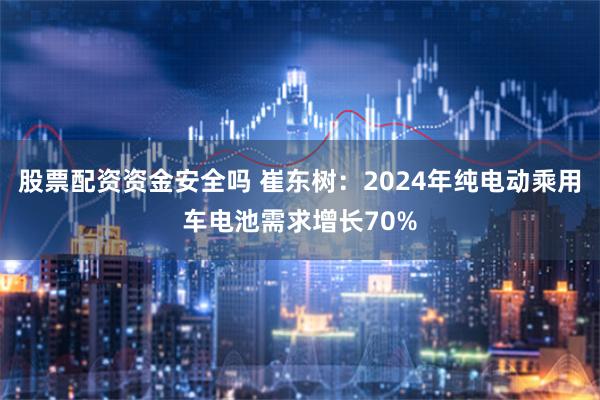 股票配资资金安全吗 崔东树：2024年纯电动乘用车电池需求增长70%