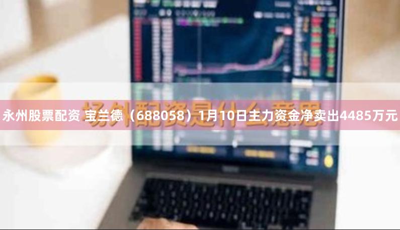 永州股票配资 宝兰德（688058）1月10日主力资金净卖出4485万元