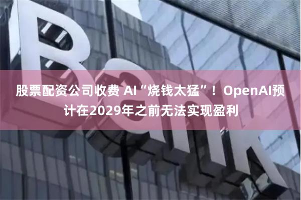 股票配资公司收费 AI“烧钱太猛”！OpenAI预计在2029年之前无法实现盈利