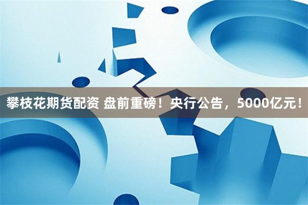 攀枝花期货配资 盘前重磅！央行公告，5000亿元！