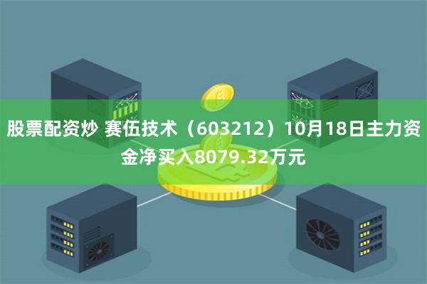 股票配资炒 赛伍技术（603212）10月18日主力资金净买入8079.32万元