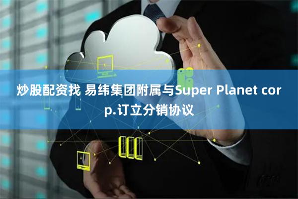 炒股配资找 易纬集团附属与Super Planet corp.订立分销协议