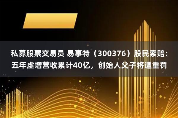 私募股票交易员 易事特（300376）股民索赔：五年虚增营收累计40亿，创始人父子将遭重罚