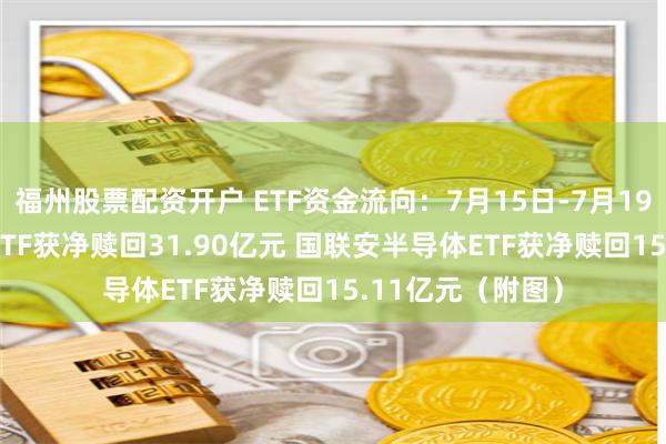 福州股票配资开户 ETF资金流向：7月15日-7月19日 华夏科创50ETF获净赎回31.90亿元 国联安半导体ETF获净赎回15.11亿元（附图）