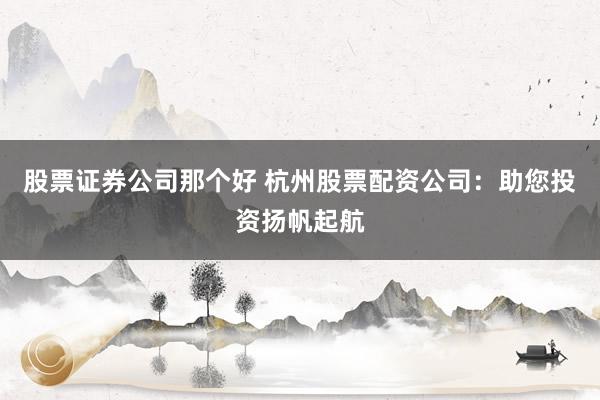 股票证券公司那个好 杭州股票配资公司：助您投资扬帆起航