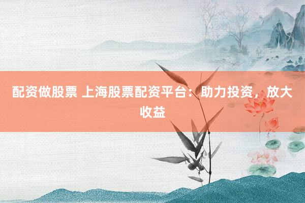 配资做股票 上海股票配资平台：助力投资，放大收益