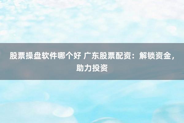 股票操盘软件哪个好 广东股票配资：解锁资金，助力投资