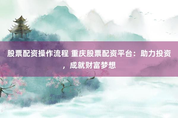 股票配资操作流程 重庆股票配资平台：助力投资，成就财富梦想