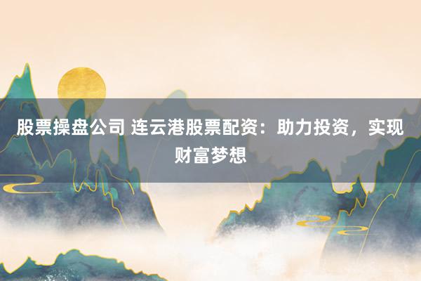 股票操盘公司 连云港股票配资：助力投资，实现财富梦想