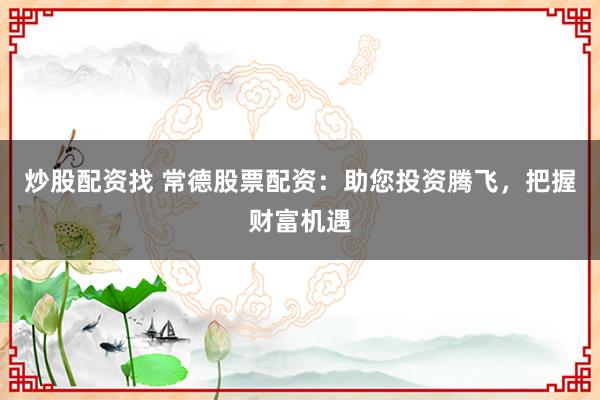 炒股配资找 常德股票配资：助您投资腾飞，把握财富机遇