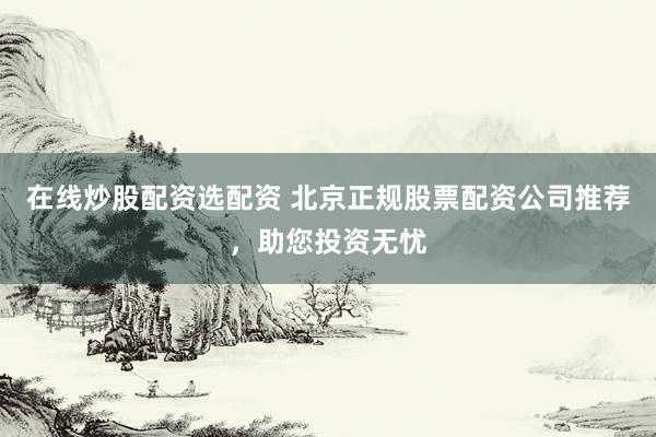 在线炒股配资选配资 北京正规股票配资公司推荐，助您投资无忧