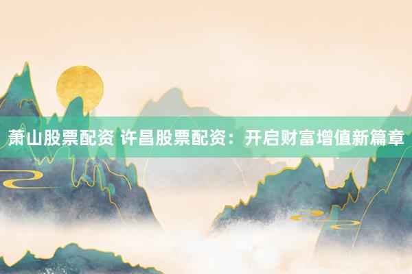 萧山股票配资 许昌股票配资：开启财富增值新篇章