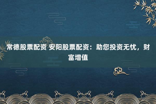 常德股票配资 安阳股票配资：助您投资无忧，财富增值