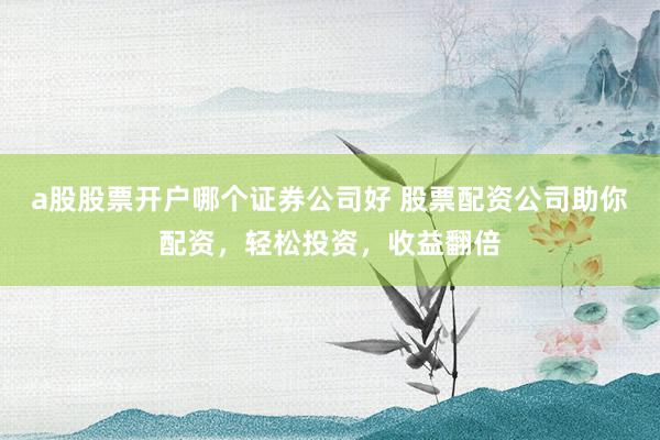 a股股票开户哪个证券公司好 股票配资公司助你配资，轻松投资，收益翻倍