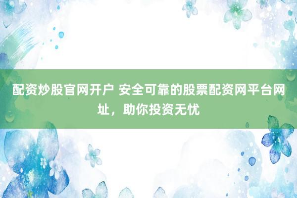 配资炒股官网开户 安全可靠的股票配资网平台网址，助你投资无忧