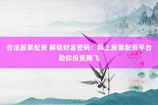 合法股票配资 解锁财富密码：网上股票配资平台助你投资腾飞