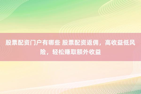 股票配资门户有哪些 股票配资返佣，高收益低风险，轻松赚取额外收益