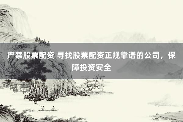 严禁股票配资 寻找股票配资正规靠谱的公司，保障投资安全