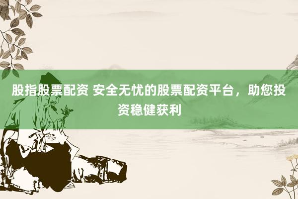 股指股票配资 安全无忧的股票配资平台，助您投资稳健获利